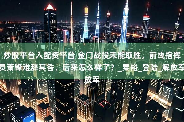 炒股平台入配资平台 金门战役未能取胜，前线指挥员萧锋难辞其咎，后来怎么样了？_粟裕_登陆_解放军