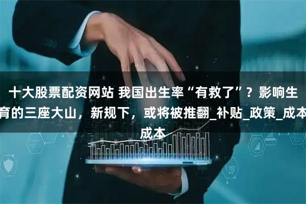 十大股票配资网站 我国出生率“有救了”？影响生育的三座大山，新规下，或将被推翻_补贴_政策_成本