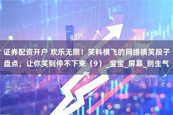 证券配资开户 欢乐无限！笑料横飞的网络搞笑段子盘点，让你笑到停不下来（9）_宝宝_屏幕_别生气