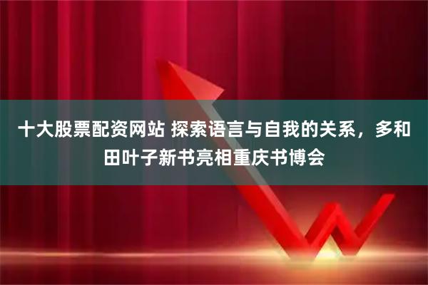 十大股票配资网站 探索语言与自我的关系，多和田叶子新书亮相重庆书博会