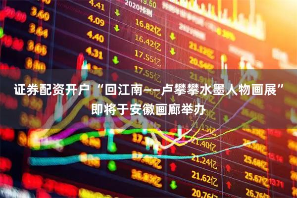证券配资开户 “回江南——卢攀攀水墨人物画展”即将于安徽画廊举办