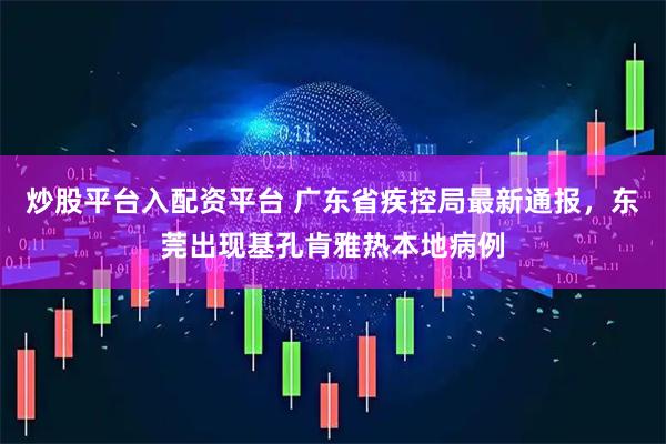 炒股平台入配资平台 广东省疾控局最新通报，东莞出现基孔肯雅热本地病例