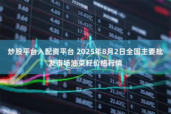 炒股平台入配资平台 2025年8月2日全国主要批发市场油菜籽价格行情