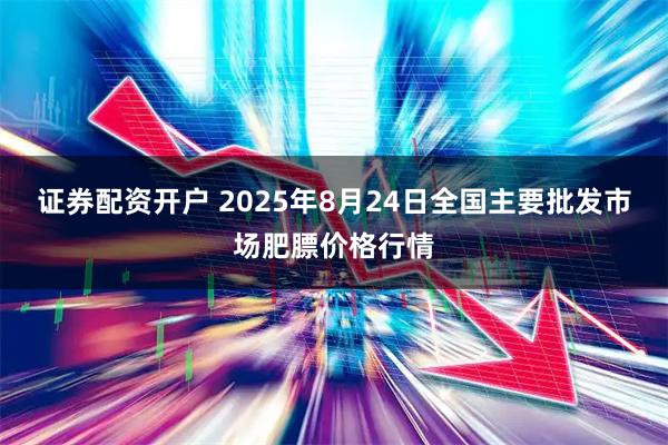 证券配资开户 2025年8月24日全国主要批发市场肥膘价格行情