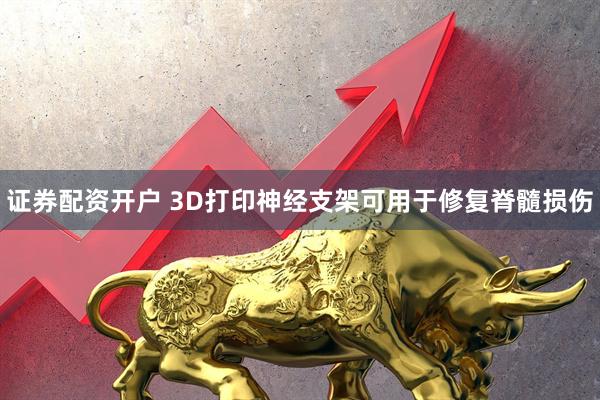 证券配资开户 3D打印神经支架可用于修复脊髓损伤