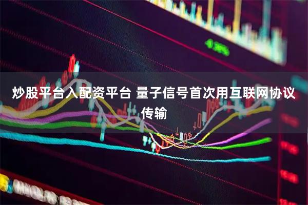 炒股平台入配资平台 量子信号首次用互联网协议传输