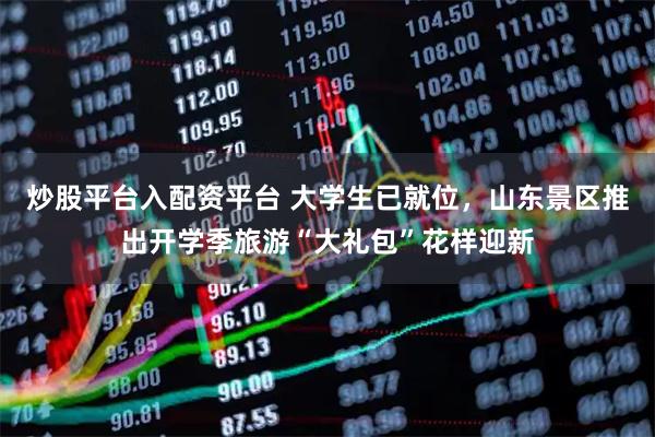 炒股平台入配资平台 大学生已就位，山东景区推出开学季旅游“大礼包”花样迎新