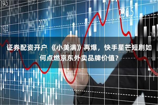 证券配资开户 《小美满》再爆，快手星芒短剧如何点燃京东外卖品牌价值？