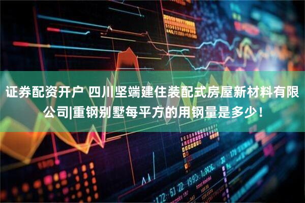 证券配资开户 四川坚端建住装配式房屋新材料有限公司|重钢别墅每平方的用钢量是多少！