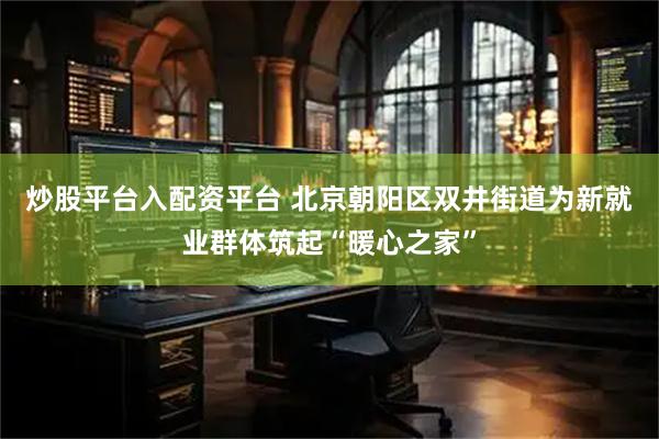 炒股平台入配资平台 北京朝阳区双井街道为新就业群体筑起“暖心之家”