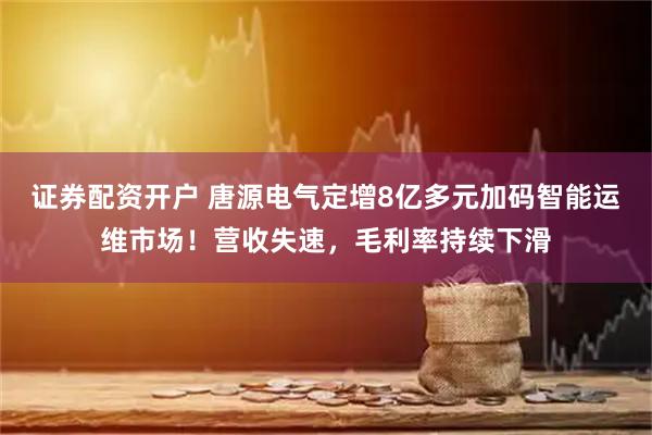 证券配资开户 唐源电气定增8亿多元加码智能运维市场！营收失速，毛利率持续下滑