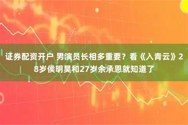 证券配资开户 男演员长相多重要？看《入青云》28岁侯明昊和27岁余承恩就知道了