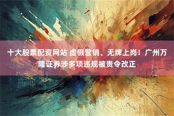 十大股票配资网站 虚假营销、无牌上岗！广州万隆证券涉多项违规被责令改正