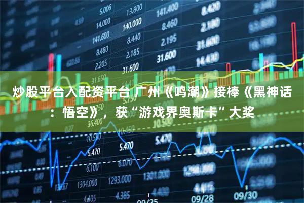 炒股平台入配资平台 广州《鸣潮》接棒《黑神话：悟空》，获“游戏界奥斯卡”大奖