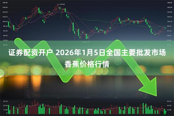 证券配资开户 2026年1月5日全国主要批发市场香蕉价格行情