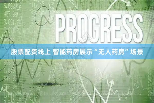 股票配资线上 智能药房展示“无人药房”场景
